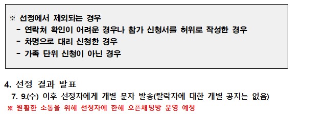 선정에서 제외되는 경우: 연락처 확인이 어려운 경우나 참가 신청서를 허위로 작성한 경우. 차명으로 대리 신청한 경우. 가족 단위 신청이 아닌 경우. 4. 선정 결과 발표: 7. 9.(수) 이후 선정자에게 개별 문자 발송(탈락자에 대한 개별 공지는 없음). 원활한 소통을 위해 선정자에 한해 오픈채팅방 운영 예정